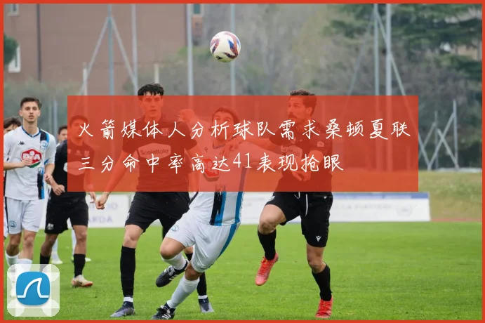 火箭媒体人分析球队需求桑顿夏联三分命中率高达41表现抢眼